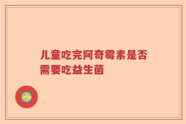 儿童吃完阿奇霉素是否需要吃益生菌