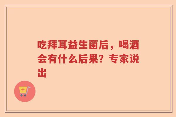 吃拜耳益生菌后，喝酒会有什么后果？专家说出