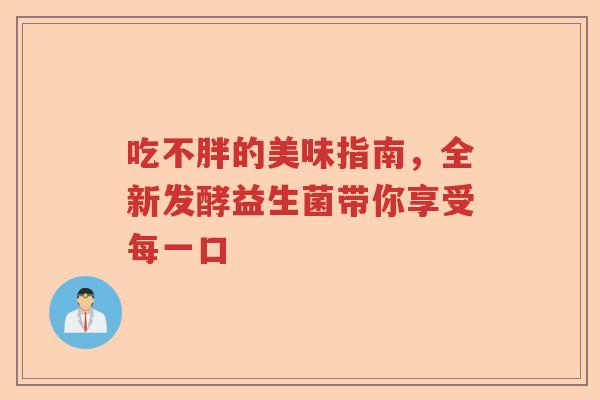 吃不胖的美味指南，全新发酵益生菌带你享受每一口