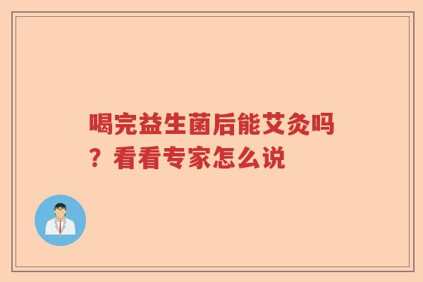 喝完益生菌后能艾灸吗？看看专家怎么说