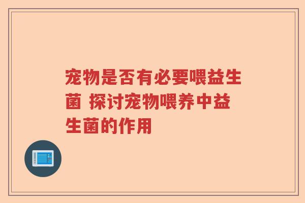 宠物是否有必要喂益生菌 探讨宠物喂养中益生菌的作用