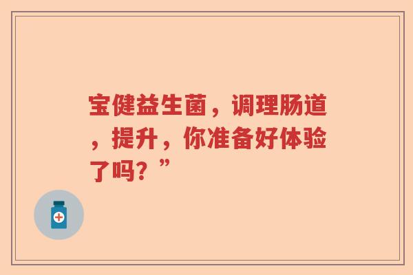 宝健益生菌，调理肠道，提升，你准备好体验了吗？”