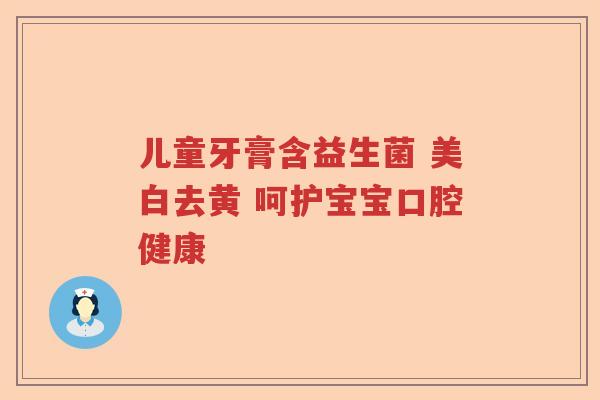 儿童牙膏含益生菌 美白去黄 呵护宝宝口腔健康