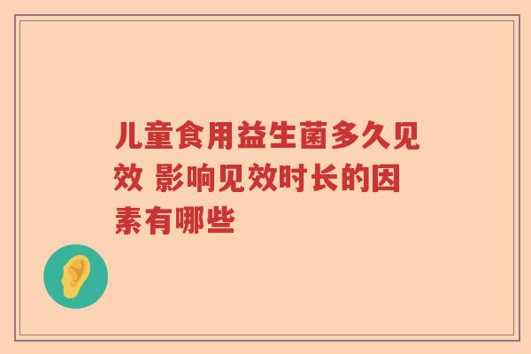 儿童食用益生菌多久见效 影响见效时长的因素有哪些 儿童食用益生菌多久见效 影响见效时长的因素有哪些