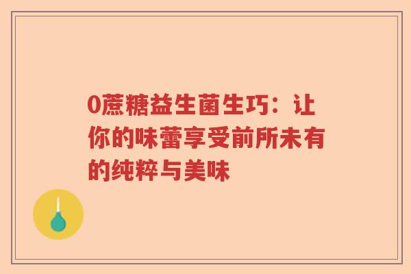0蔗糖益生菌生巧:让你的味蕾享受前所未有的纯粹与美味 0蔗糖益生菌生巧:让你的味蕾享受前所未有的纯粹与美味