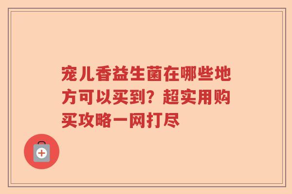 宠儿香益生菌在哪些地方可以买到?超实用购买攻略一网打尽 宠儿香益生菌在哪些地方可以买到?超实用购买攻略一网打尽