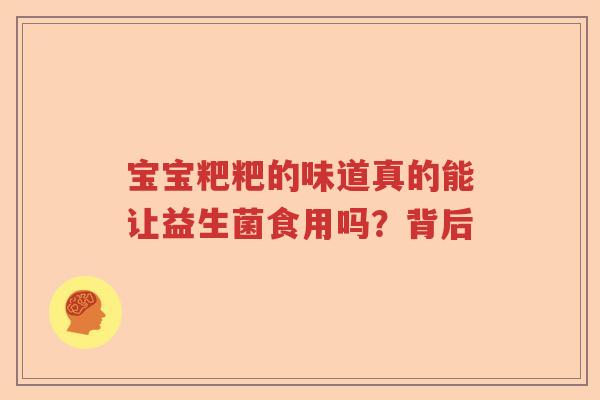 宝宝粑粑的味道真的能让益生菌食用吗？背后