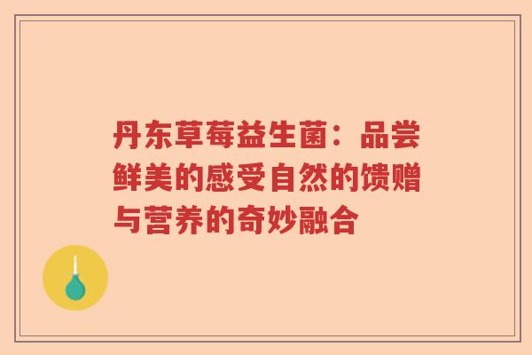 丹东草莓益生菌:品尝鲜美的感受自然的馈赠与营养的奇妙融合 丹东草莓益生菌:品尝鲜美的感受自然的馈赠与营养的奇妙融合