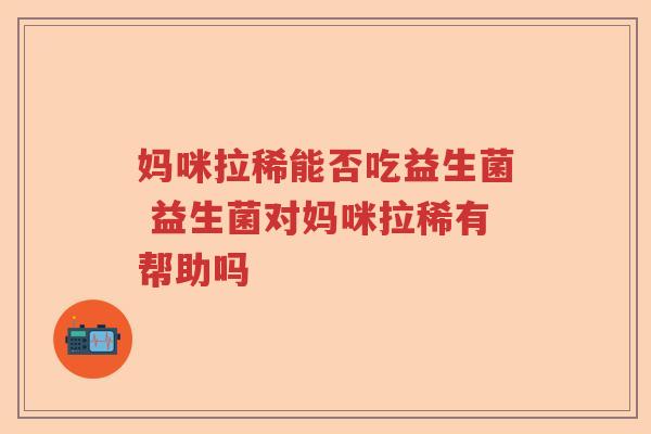 妈咪拉稀能否吃益生菌 益生菌对妈咪拉稀有帮助吗