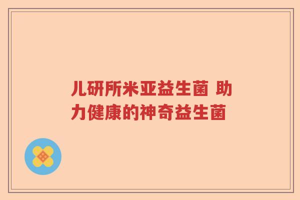 儿研所米亚益生菌 助力健康的神奇益生菌 儿研所米亚益生菌 助力健康的神奇益生菌
