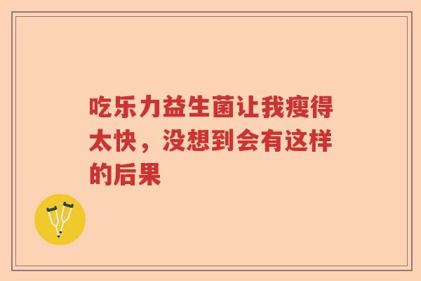吃乐力益生菌让我瘦得太快，没想到会有这样的后果