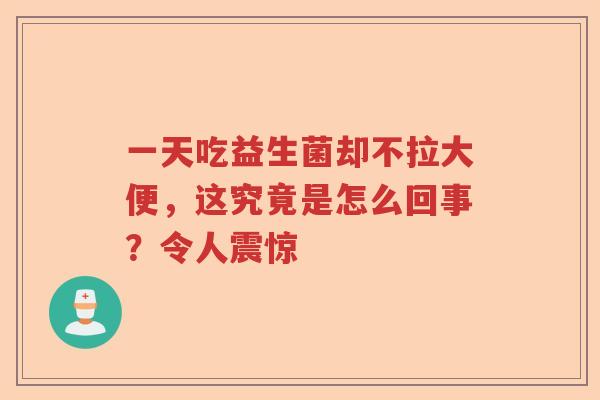 一天吃益生菌却不拉大便，这究竟是怎么回事？令人震惊