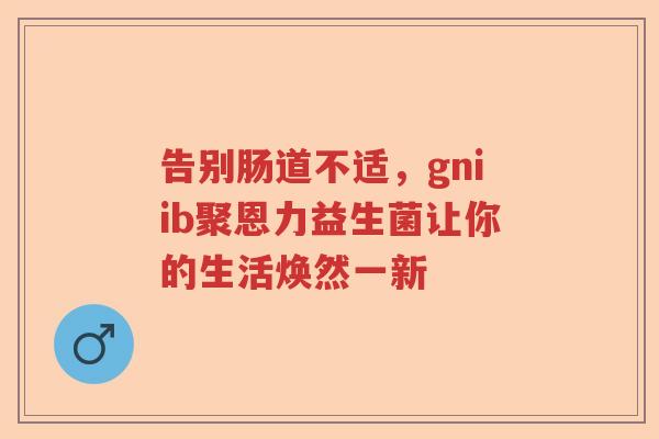 告别肠道不适，gniib聚恩力益生菌让你的生活焕然一新