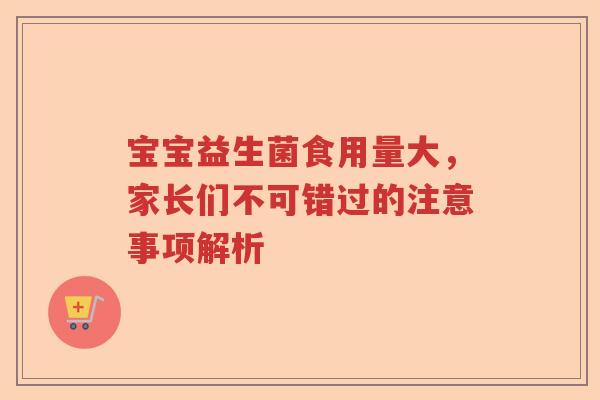 宝宝益生菌食用量大,家长们不可错过的注意事项解析 宝宝益生菌食用量大,家长们不可错过的注意事项解析