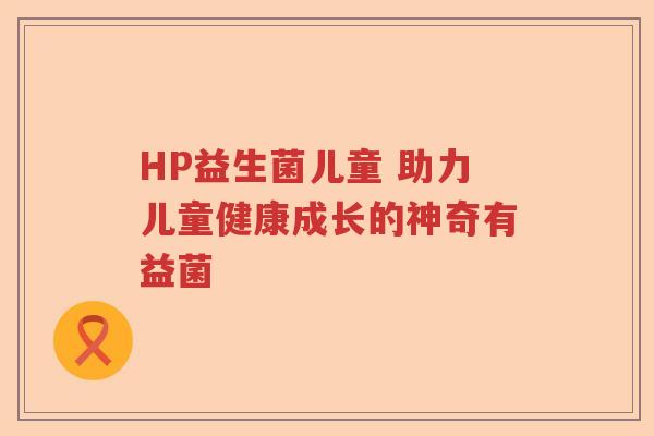 HP益生菌儿童 助力儿童健康成长的神奇有益菌