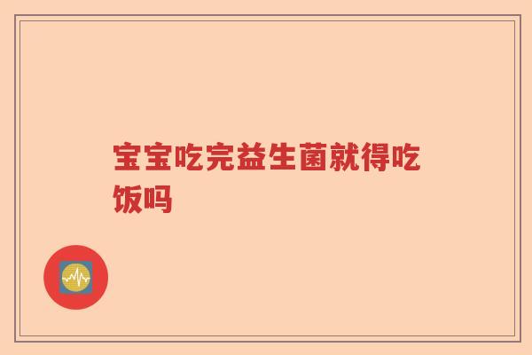宝宝吃完益生菌就得吃饭吗