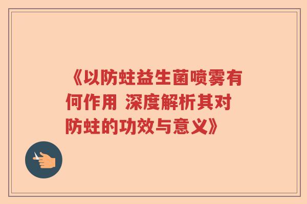 《以防蛀益生菌喷雾有何作用 深度解析其对防蛀的功效与意义》