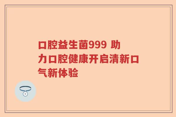 口腔益生菌999 助力口腔健康开启清新口气新体验