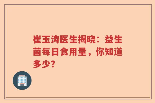 崔玉涛医生揭晓：益生菌每日食用量，你知道多少？