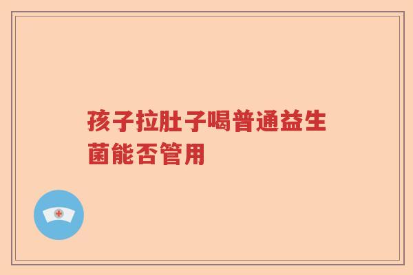 孩子拉肚子喝普通益生菌能否管用