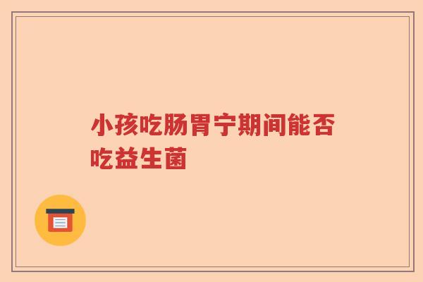 小孩吃肠胃宁期间能否吃益生菌