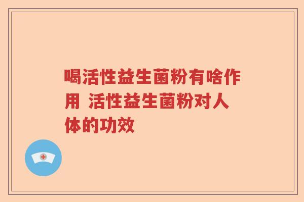喝活性益生菌粉有啥作用 活性益生菌粉对人体的功效