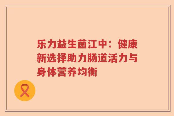 乐力益生菌江中：健康新选择助力肠道活力与身体营养均衡