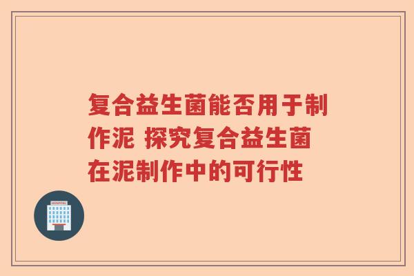 复合益生菌能否用于制作泥 探究复合益生菌在泥制作中的可行性