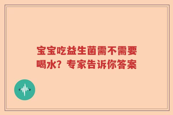 宝宝吃益生菌需不需要喝水?专家告诉你答案 宝宝吃益生菌需不需要喝水?专家告诉你答案