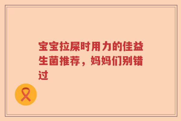 宝宝拉屎时用力的佳益生菌推荐，妈妈们别错过