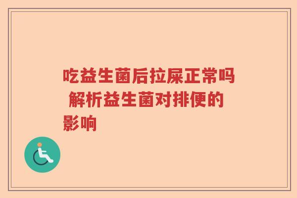 吃益生菌后拉屎正常吗 解析益生菌对排便的影响