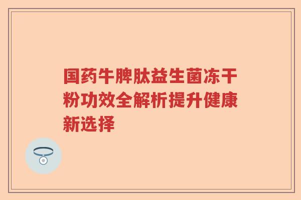 国药牛脾肽益生菌冻干粉功效全解析提升健康新选择
