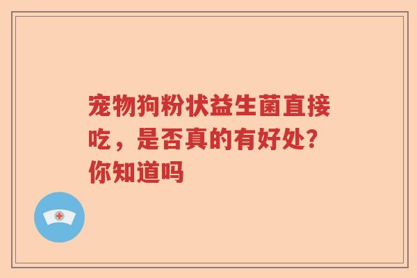 宠物狗粉状益生菌直接吃，是否真的有好处？你知道吗
