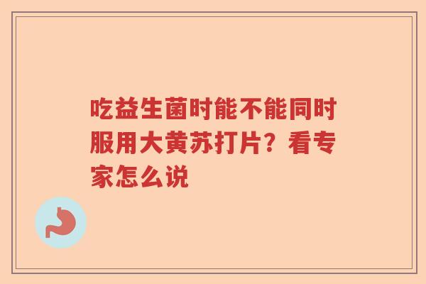 吃益生菌时能不能同时服用大黄苏打片？看专家怎么说