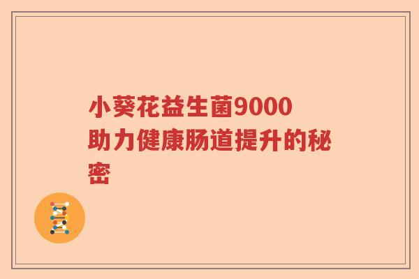 小葵花益生菌9000助力健康肠道提升的秘密