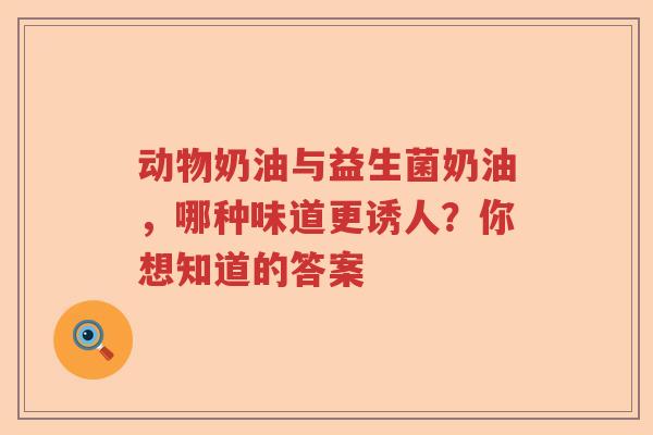 动物奶油与益生菌奶油，哪种味道更诱人？你想知道的答案