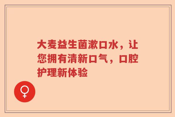 大麦益生菌漱口水，让您拥有清新口气，口腔护理新体验