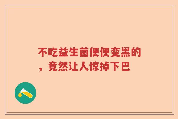 不吃益生菌便便变黑的，竟然让人惊掉下巴