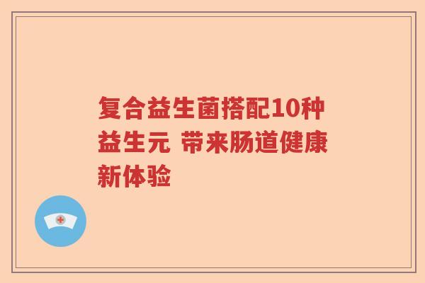 复合益生菌搭配10种益生元 带来肠道健康新体验
