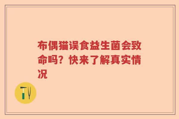 布偶猫误食益生菌会致命吗？快来了解真实情况