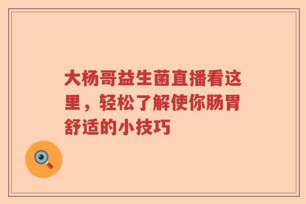 大杨哥益生菌直播看这里，轻松了解使你肠胃舒适的小技巧