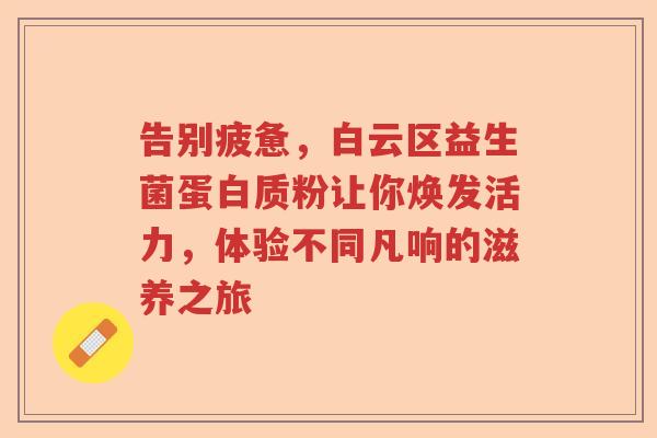 告别疲惫，白云区益生菌蛋白质粉让你焕发活力，体验不同凡响的滋养之旅