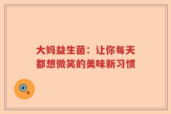 大妈益生菌：让你每天都想微笑的美味新习惯