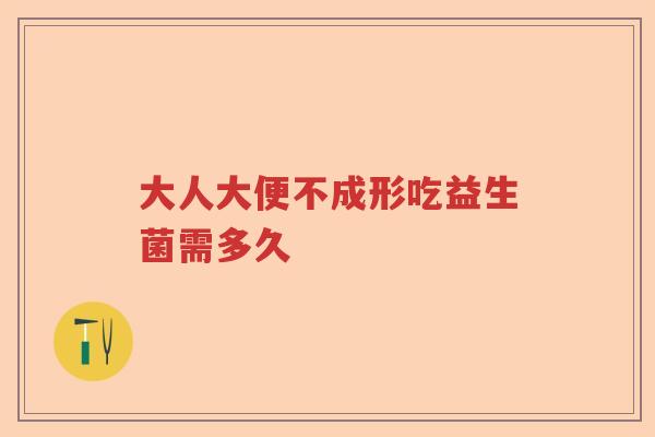 大人大便不成形吃益生菌需多久