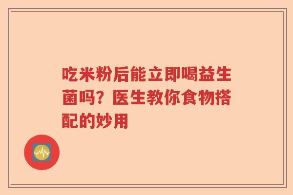吃米粉后能立即喝益生菌吗？医生教你食物搭配的妙用