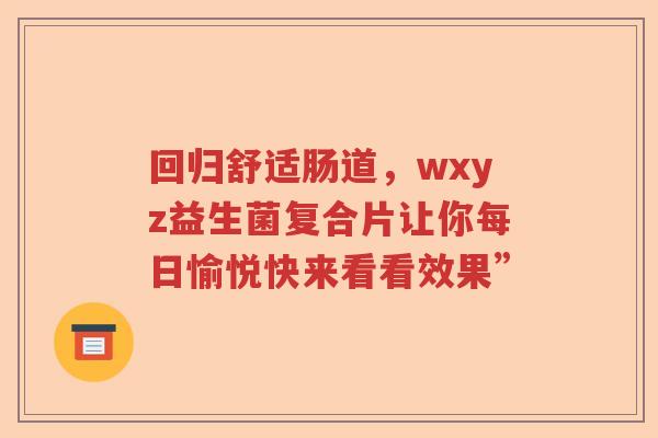 回归舒适肠道,wxyz益生菌复合片让你每日愉悦快来看看效果” 回归舒适肠道,wxyz益生菌复合片让你每日愉悦快来看看效果”