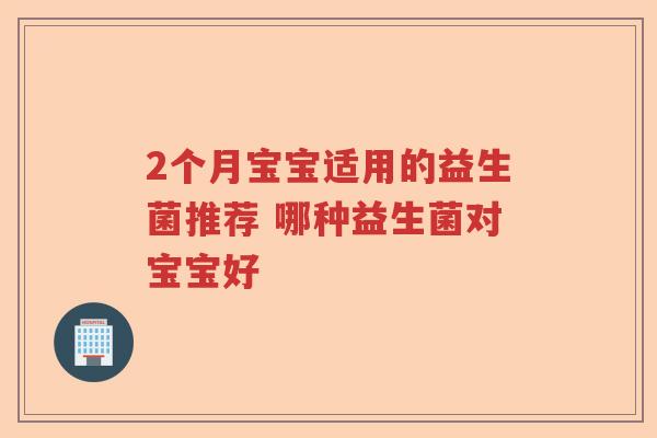 2个月宝宝适用的益生菌推荐 哪种益生菌对宝宝好