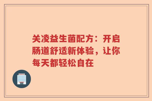 关凌益生菌配方：开启肠道舒适新体验，让你每天都轻松自在