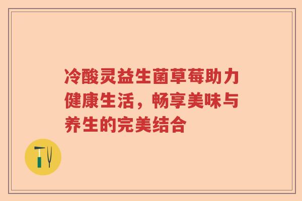 冷酸灵益生菌草莓助力健康生活，畅享美味与养生的完美结合