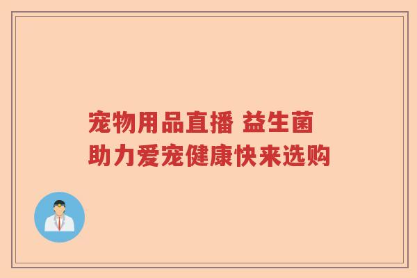 宠物用品直播 益生菌助力爱宠健康快来选购
